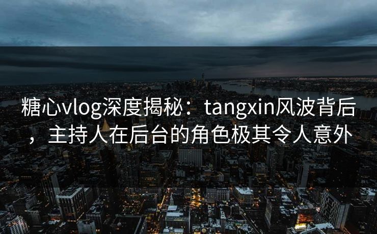 糖心vlog深度揭秘：tangxin风波背后，主持人在后台的角色极其令人意外