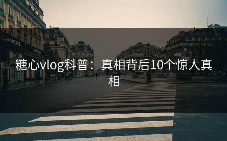 糖心vlog科普：真相背后10个惊人真相