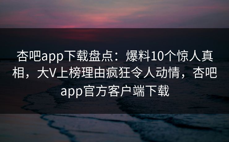 杏吧app下载盘点:爆料10个惊人真相,大V上榜理由疯狂令人动情,杏吧app官方客户端下载 第1张 杏吧app下载盘点:爆料10个惊人真相,大V上榜理由疯狂令人动情,杏吧app官方客户端下载 第1张