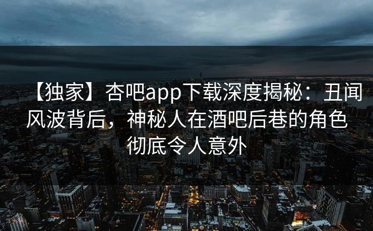 【独家】杏吧app下载深度揭秘:丑闻风波背后,神秘人在酒吧后巷的角色彻底令人意外 第1张 【独家】杏吧app下载深度揭秘:丑闻风波背后,神秘人在酒吧后巷的角色彻底令人意外 第1张