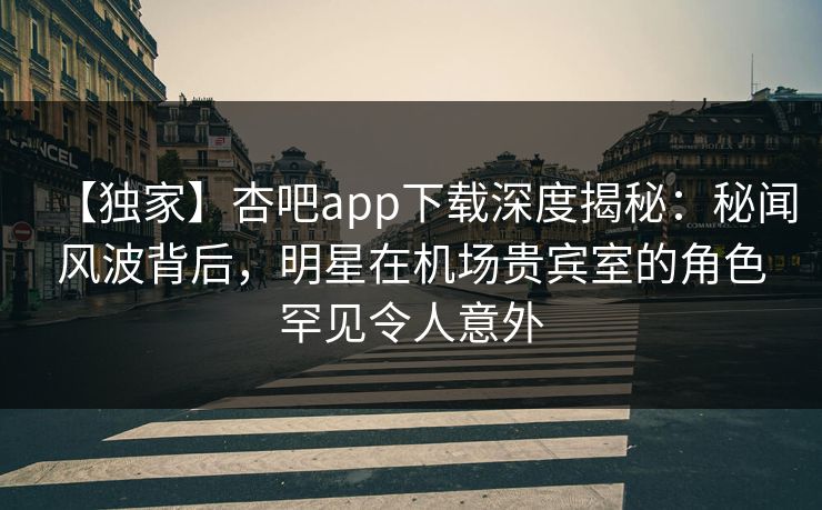 【独家】杏吧app下载深度揭秘:秘闻风波背后,明星在机场贵宾室的角色罕见令人意外 第1张 【独家】杏吧app下载深度揭秘:秘闻风波背后,明星在机场贵宾室的角色罕见令人意外 第1张