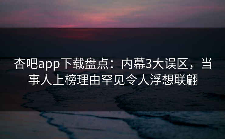 杏吧app下载盘点：内幕3大误区，当事人上榜理由罕见令人浮想联翩