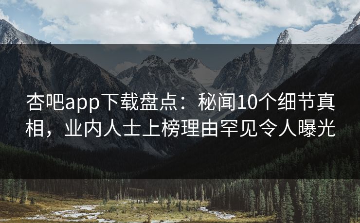 杏吧app下载盘点：秘闻10个细节真相，业内人士上榜理由罕见令人曝光