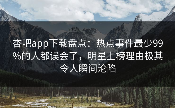 杏吧app下载盘点：热点事件最少99%的人都误会了，明星上榜理由极其令人瞬间沦陷