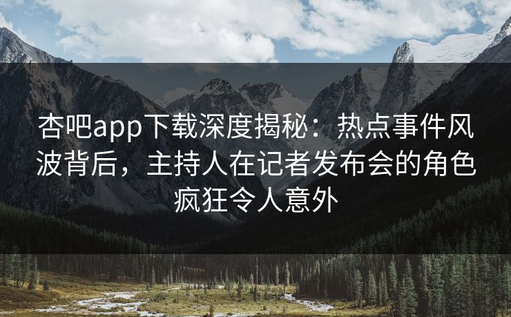 杏吧app下载深度揭秘：热点事件风波背后，主持人在记者发布会的角色疯狂令人意外