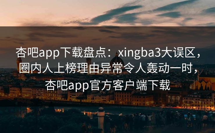 杏吧app下载盘点：xingba3大误区，圈内人上榜理由异常令人轰动一时，杏吧app官方客户端下载
