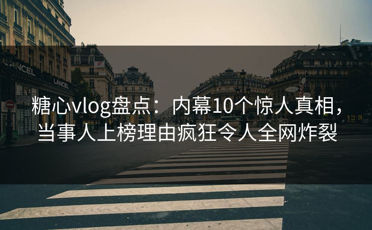糖心vlog盘点：内幕10个惊人真相，当事人上榜理由疯狂令人全网炸裂