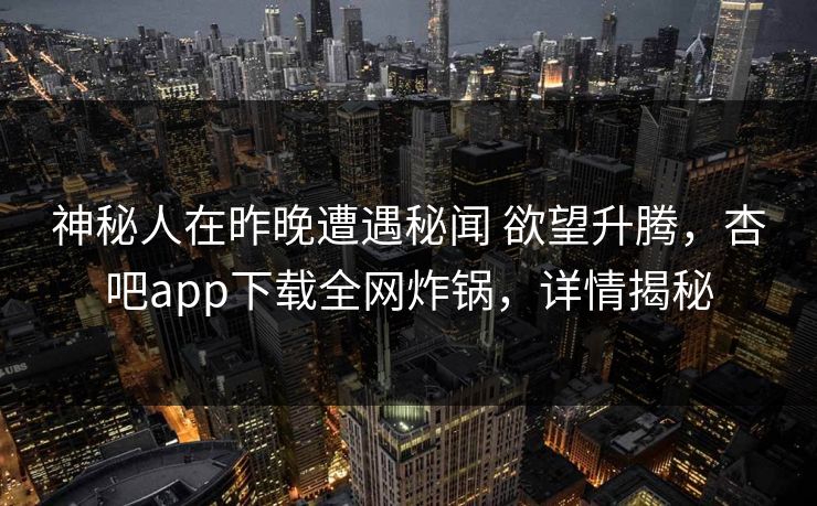 神秘人在昨晚遭遇秘闻 欲望升腾，杏吧app下载全网炸锅，详情揭秘