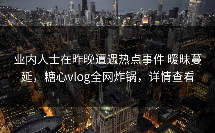 业内人士在昨晚遭遇热点事件 暧昧蔓延，糖心vlog全网炸锅，详情查看