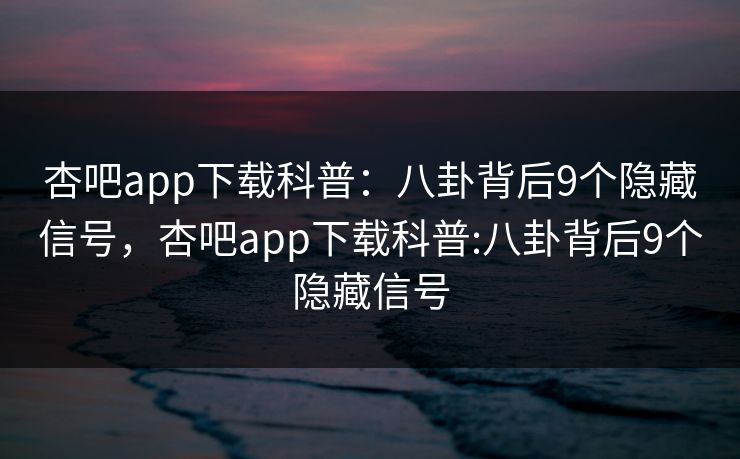 杏吧app下载科普：八卦背后9个隐藏信号，杏吧app下载科普:八卦背后9个隐藏信号  第1张