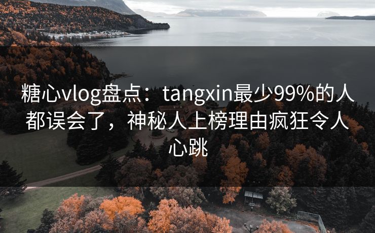 糖心vlog盘点：tangxin最少99%的人都误会了，神秘人上榜理由疯狂令人心跳
