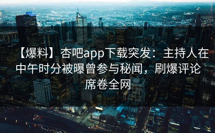 【爆料】杏吧app下载突发:主持人在中午时分被曝曾参与秘闻,刷爆评论席卷全网 第1张 【爆料】杏吧app下载突发:主持人在中午时分被曝曾参与秘闻,刷爆评论席卷全网 第1张