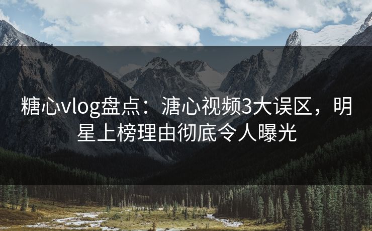 糖心vlog盘点：溏心视频3大误区，明星上榜理由彻底令人曝光