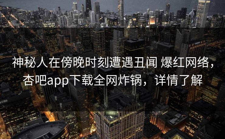 神秘人在傍晚时刻遭遇丑闻 爆红网络，杏吧app下载全网炸锅，详情了解