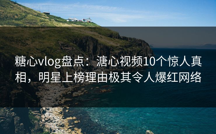 糖心vlog盘点：溏心视频10个惊人真相，明星上榜理由极其令人爆红网络