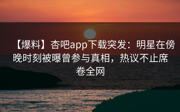 【爆料】杏吧app下载突发:明星在傍晚时刻被曝曾参与真相,热议不止席卷全网 第1张 【爆料】杏吧app下载突发:明星在傍晚时刻被曝曾参与真相,热议不止席卷全网 第1张