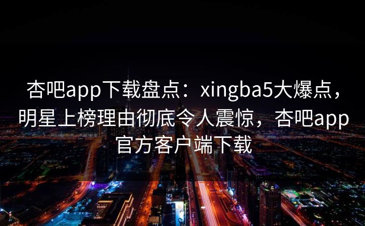 杏吧app下载盘点:xingba5大爆点,明星上榜理由彻底令人震惊,杏吧app官方客户端下载 第1张 杏吧app下载盘点:xingba5大爆点,明星上榜理由彻底令人震惊,杏吧app官方客户端下载 第1张