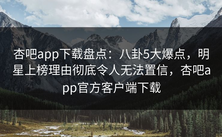 杏吧app下载盘点：八卦5大爆点，明星上榜理由彻底令人无法置信，杏吧app官方客户端下载