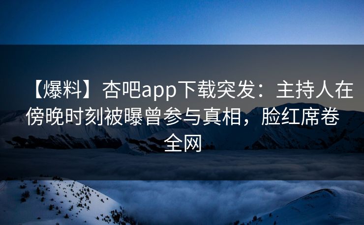 【爆料】杏吧app下载突发：主持人在傍晚时刻被曝曾参与真相，脸红席卷全网  第1张