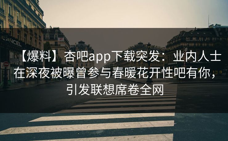 【爆料】杏吧app下载突发：业内人士在深夜被曝曾参与春暖花开性吧有你，引发联想席卷全网