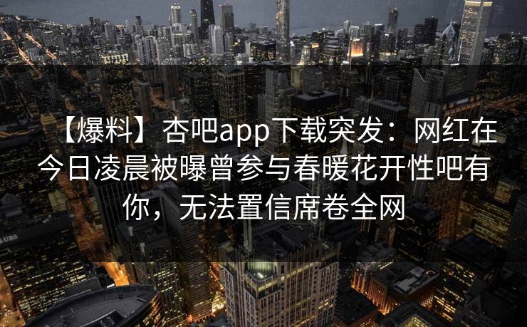 【爆料】杏吧app下载突发：网红在今日凌晨被曝曾参与春暖花开性吧有你，无法置信席卷全网
