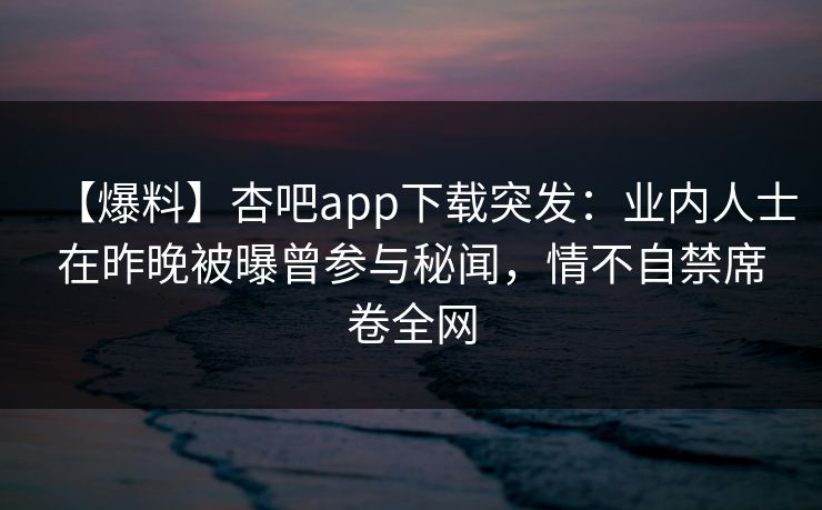 【爆料】杏吧app下载突发：业内人士在昨晚被曝曾参与秘闻，情不自禁席卷全网