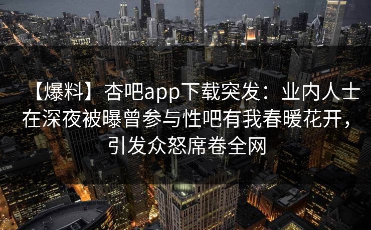 【爆料】杏吧app下载突发：业内人士在深夜被曝曾参与性吧有我春暖花开，引发众怒席卷全网