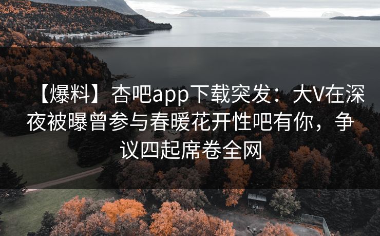 【爆料】杏吧app下载突发:大V在深夜被曝曾参与春暖花开性吧有你,争议四起席卷全网 第1张 【爆料】杏吧app下载突发:大V在深夜被曝曾参与春暖花开性吧有你,争议四起席卷全网 第1张