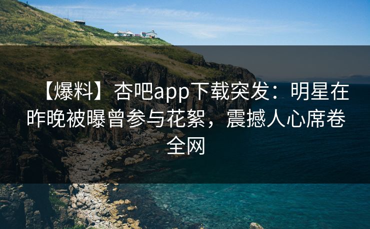 【爆料】杏吧app下载突发：明星在昨晚被曝曾参与花絮，震撼人心席卷全网