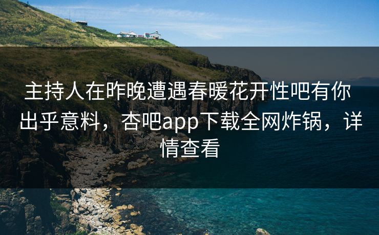 主持人在昨晚遭遇春暖花开性吧有你 出乎意料，杏吧app下载全网炸锅，详情查看  第1张