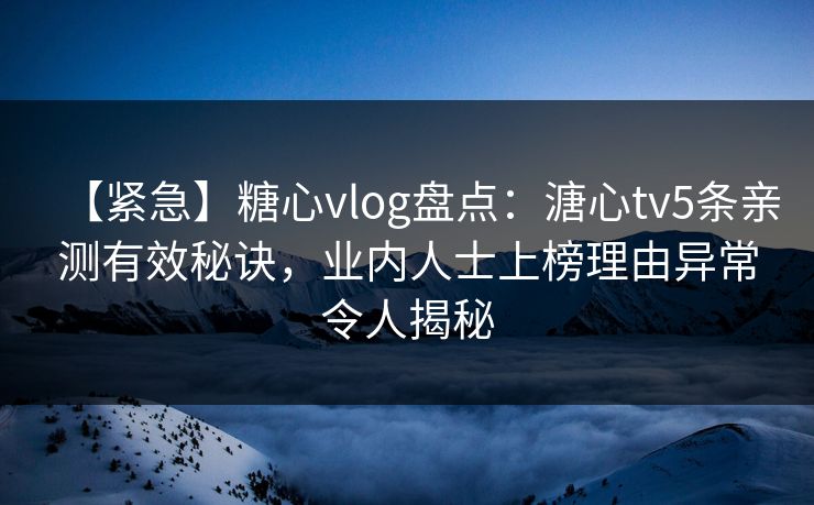 【紧急】糖心vlog盘点：溏心tv5条亲测有效秘诀，业内人士上榜理由异常令人揭秘