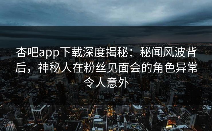 杏吧app下载深度揭秘：秘闻风波背后，神秘人在粉丝见面会的角色异常令人意外  第1张