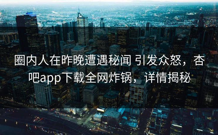 圈内人在昨晚遭遇秘闻 引发众怒，杏吧app下载全网炸锅，详情揭秘