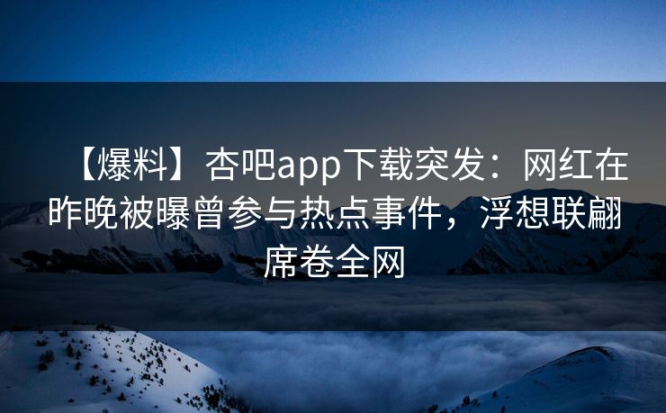 【爆料】杏吧app下载突发：网红在昨晚被曝曾参与热点事件，浮想联翩席卷全网