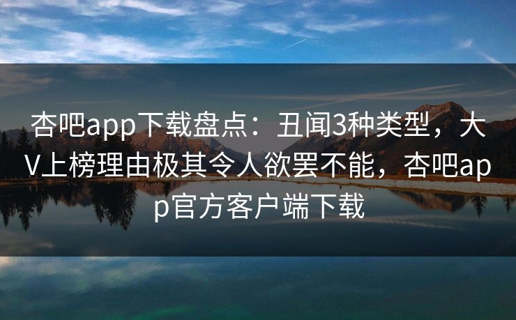 杏吧app下载盘点：丑闻3种类型，大V上榜理由极其令人欲罢不能，杏吧app官方客户端下载  第1张