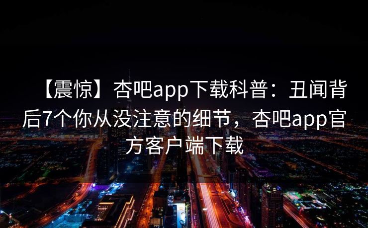 【震惊】杏吧app下载科普：丑闻背后7个你从没注意的细节，杏吧app官方客户端下载  第1张