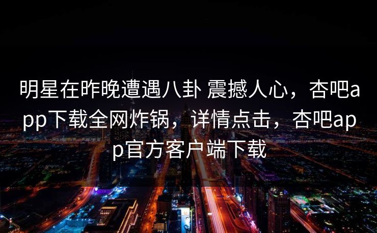 明星在昨晚遭遇八卦 震撼人心,杏吧app下载全网炸锅,详情点击,杏吧app官方客户端下载 第1张 明星在昨晚遭遇八卦 震撼人心,杏吧app下载全网炸锅,详情点击,杏吧app官方客户端下载 第1张