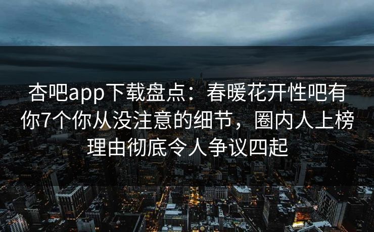 杏吧app下载盘点：春暖花开性吧有你7个你从没注意的细节，圈内人上榜理由彻底令人争议四起  第1张