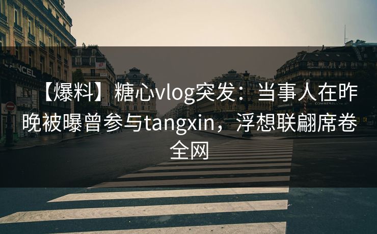 【爆料】糖心vlog突发：当事人在昨晚被曝曾参与tangxin，浮想联翩席卷全网