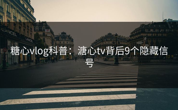 糖心vlog科普：溏心tv背后9个隐藏信号