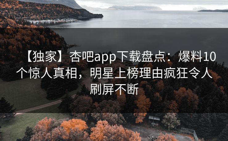 【独家】杏吧app下载盘点:爆料10个惊人真相,明星上榜理由疯狂令人刷屏不断 第1张 【独家】杏吧app下载盘点:爆料10个惊人真相,明星上榜理由疯狂令人刷屏不断 第1张