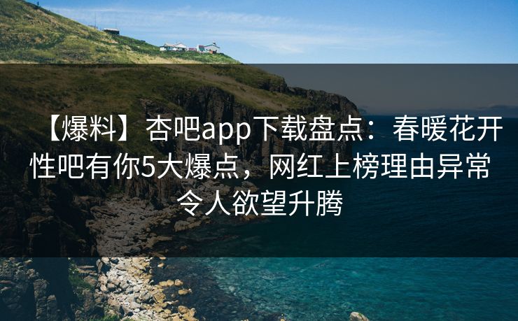 【爆料】杏吧app下载盘点：春暖花开性吧有你5大爆点，网红上榜理由异常令人欲望升腾  第1张
