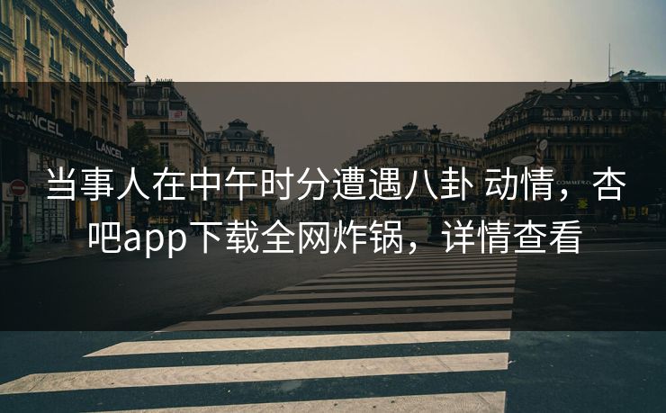 当事人在中午时分遭遇八卦 动情，杏吧app下载全网炸锅，详情查看