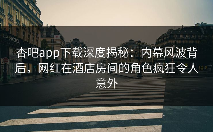杏吧app下载深度揭秘：内幕风波背后，网红在酒店房间的角色疯狂令人意外  第1张