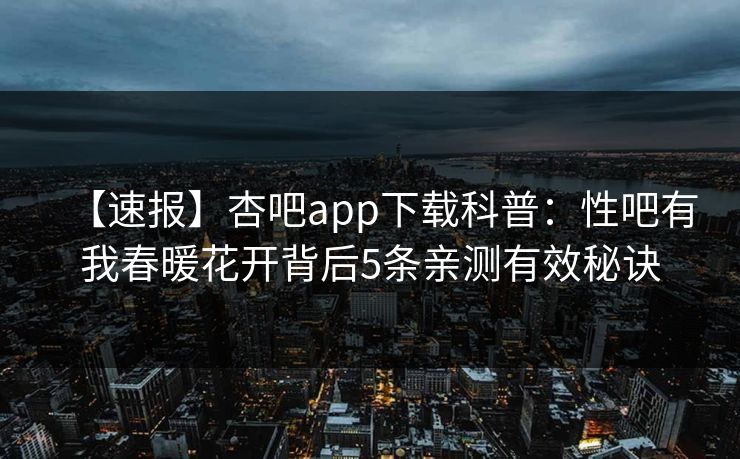 【速报】杏吧app下载科普：性吧有我春暖花开背后5条亲测有效秘诀