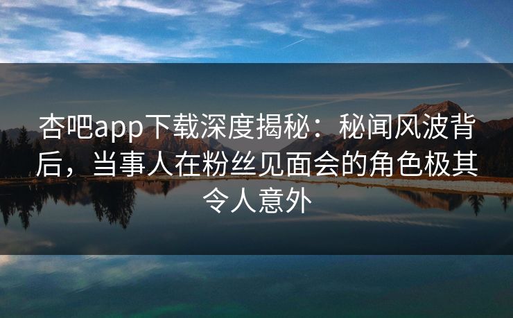 杏吧app下载深度揭秘:秘闻风波背后,当事人在粉丝见面会的角色极其令人意外 第1张 杏吧app下载深度揭秘:秘闻风波背后,当事人在粉丝见面会的角色极其令人意外 第1张