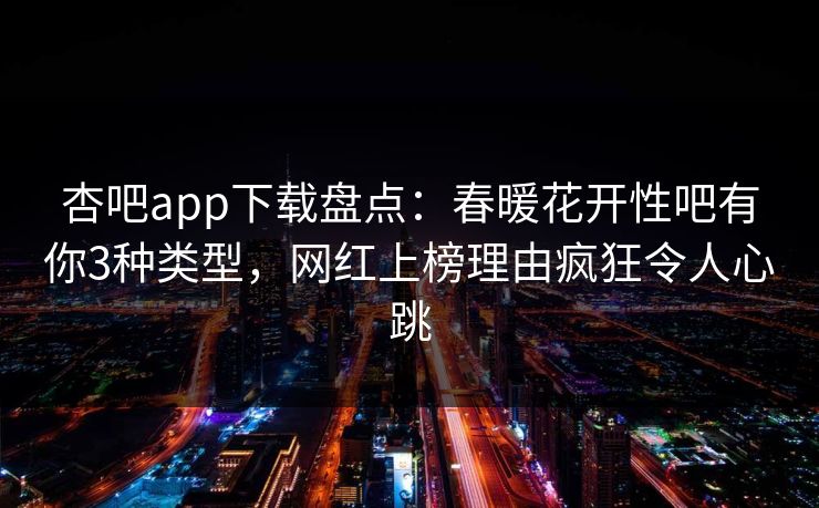 杏吧app下载盘点：春暖花开性吧有你3种类型，网红上榜理由疯狂令人心跳