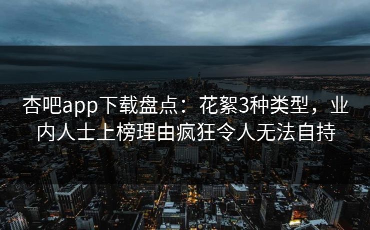 杏吧app下载盘点：花絮3种类型，业内人士上榜理由疯狂令人无法自持