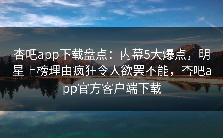 杏吧app下载盘点：内幕5大爆点，明星上榜理由疯狂令人欲罢不能，杏吧app官方客户端下载