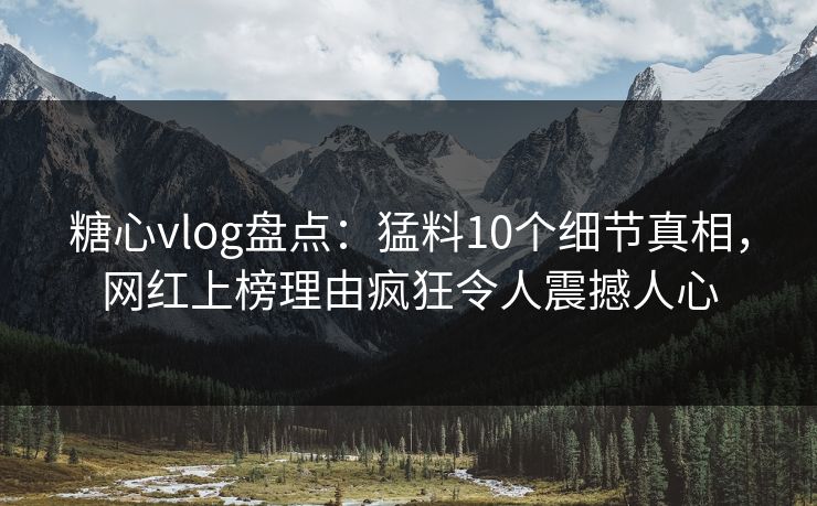 糖心vlog盘点：猛料10个细节真相，网红上榜理由疯狂令人震撼人心